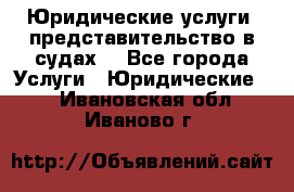 Юридические услуги, представительство в судах. - Все города Услуги » Юридические   . Ивановская обл.,Иваново г.